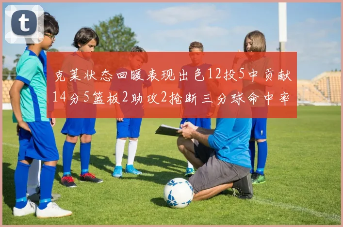 克莱状态回暖表现出色12投5中贡献14分5篮板2助攻2抢断三分球命中率高达57