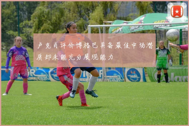 卢克肖评价博格巴具备最佳中场潜质却未能充分展现能力