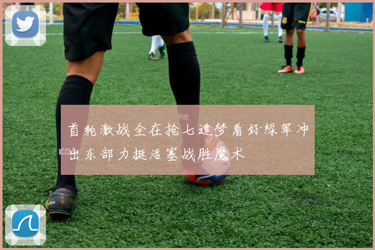 首轮激战全在抢七追梦看好绿军冲出东部力挺活塞战胜魔术