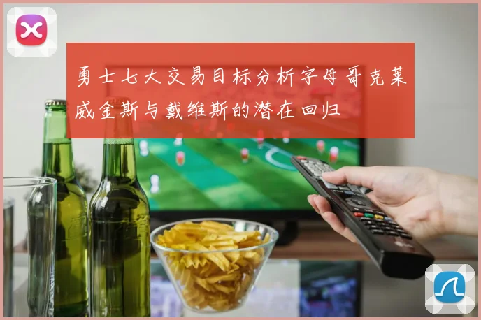 勇士七大交易目标分析字母哥克莱威金斯与戴维斯的潜在回归