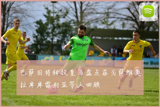 巴萨旧将转投皇马盘点菲戈萨维奥拉库库雷利亚等人回顾