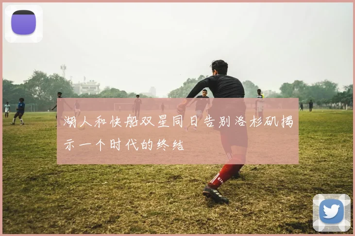 湖人和快船双星同日告别洛杉矶揭示一个时代的终结