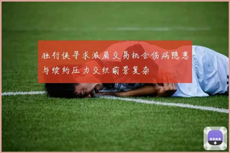 独行侠寻求浓眉交易机会伤病隐患与续约压力交织前景复杂