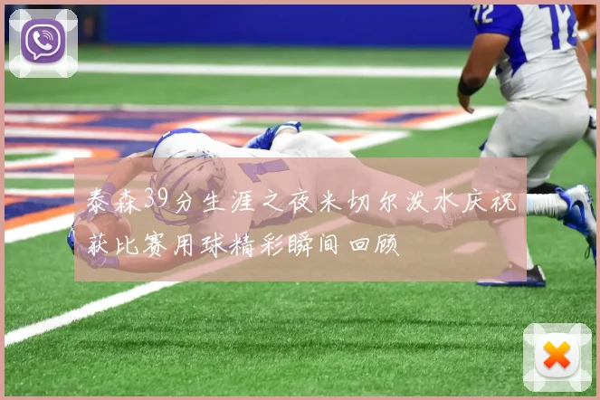 泰森39分生涯之夜米切尔泼水庆祝获比赛用球精彩瞬间回顾