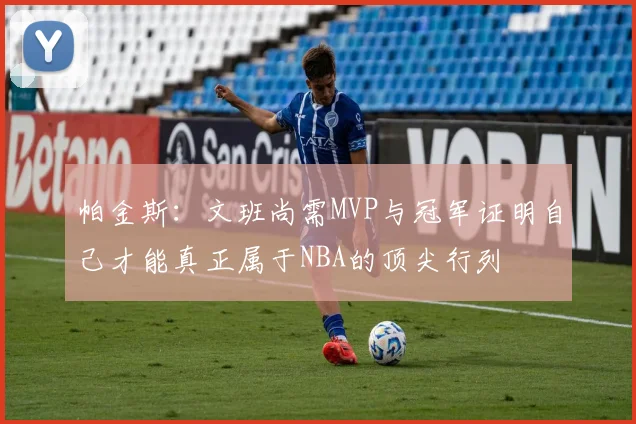 帕金斯：文班尚需MVP与冠军证明自己才能真正属于NBA的顶尖行列