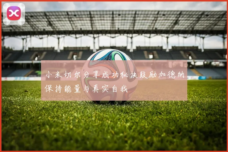 小米切尔分享成功秘诀鼓励加德纳保持能量与真实自我