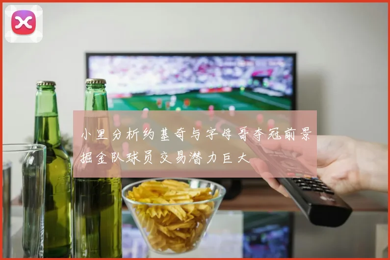小里分析约基奇与字母哥夺冠前景掘金队球员交易潜力巨大
