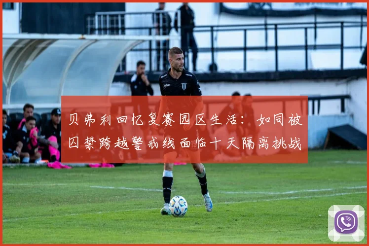 贝弗利回忆复赛园区生活：如同被囚禁跨越警戒线面临十天隔离挑战