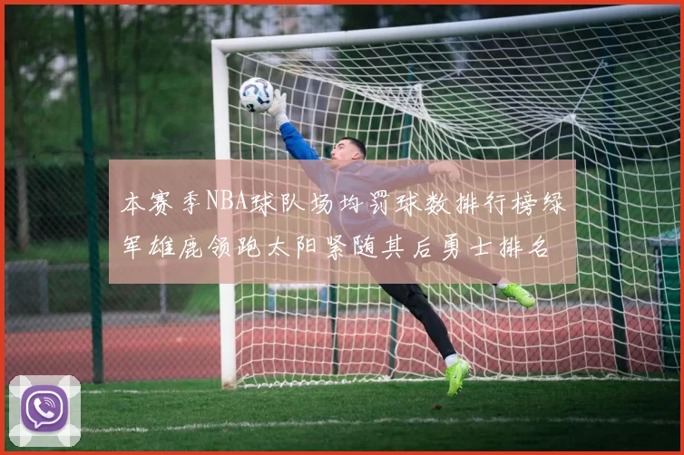 本赛季NBA球队场均罚球数排行榜绿军雄鹿领跑太阳紧随其后勇士排名第九