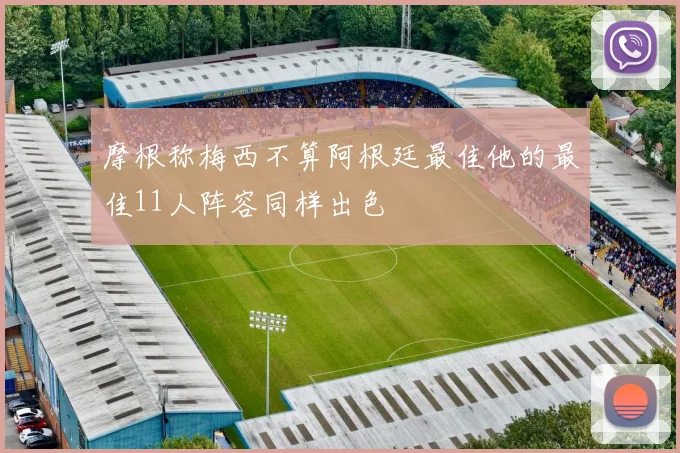 摩根称梅西不算阿根廷最佳他的最佳11人阵容同样出色