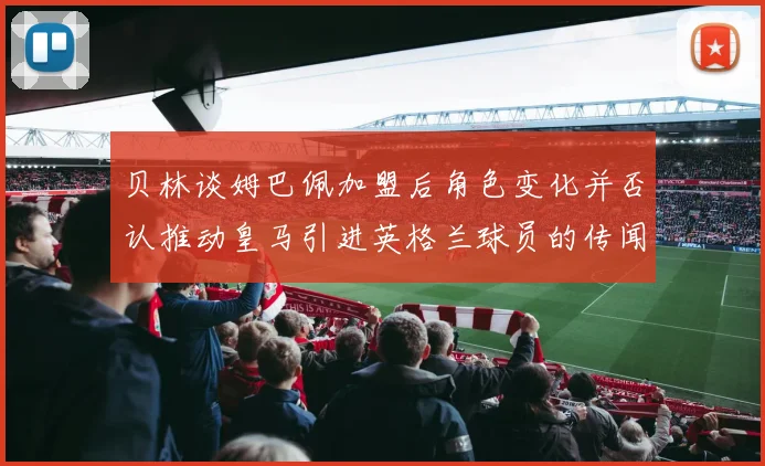 贝林谈姆巴佩加盟后角色变化并否认推动皇马引进英格兰球员的传闻