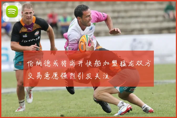 伦纳德或将离开快船加盟猛龙双方交易意愿强烈引发关注