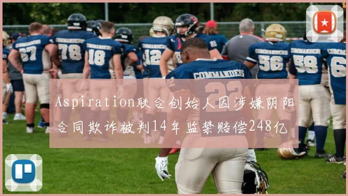 Aspiration联合创始人因涉嫌阴阳合同欺诈被判14年监禁赔偿248亿
