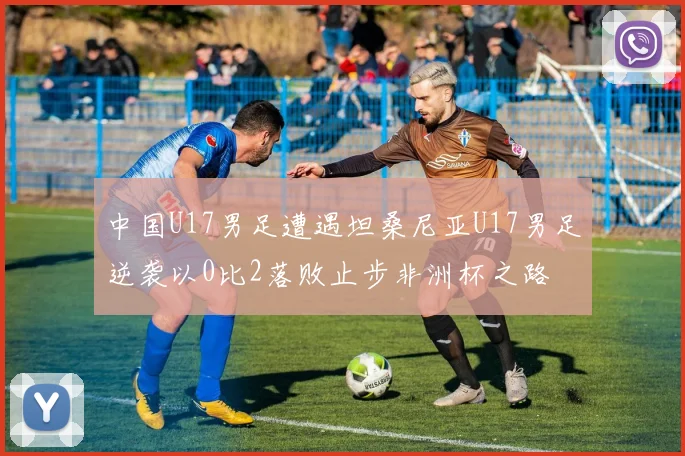 中国U17男足遭遇坦桑尼亚U17男足逆袭以0比2落败止步非洲杯之路