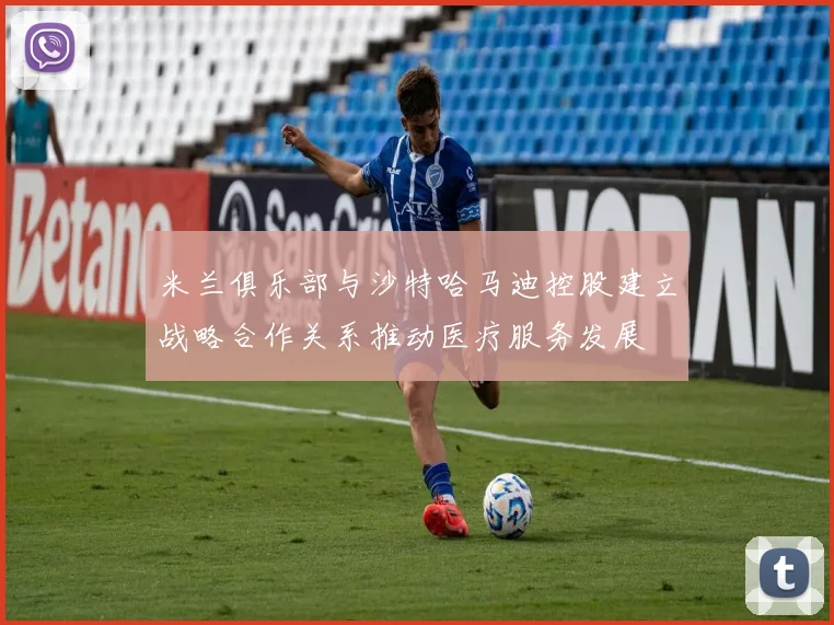 米兰俱乐部与沙特哈马迪控股建立战略合作关系推动医疗服务发展