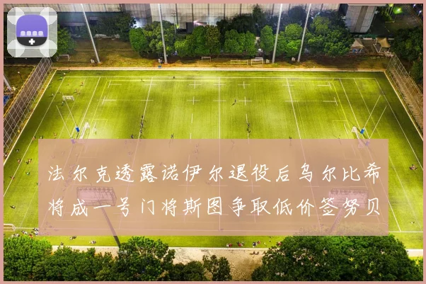 法尔克透露诺伊尔退役后乌尔比希将成一号门将斯图争取低价签努贝尔