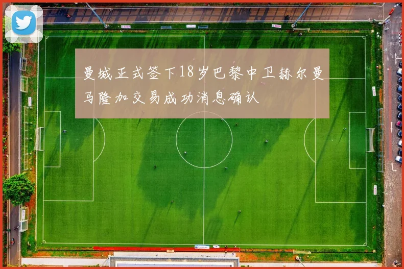 曼城正式签下18岁巴黎中卫赫尔曼马隆加交易成功消息确认