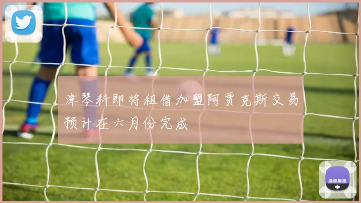 津琴科即将租借加盟阿贾克斯交易预计在六月份完成