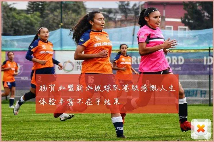 杨贺加盟新加坡球队港联感慨人生体验丰富不在乎结果