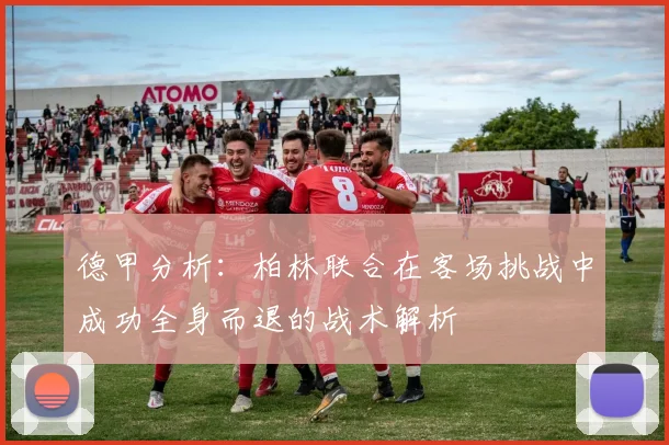 德甲分析：柏林联合在客场挑战中成功全身而退的战术解析