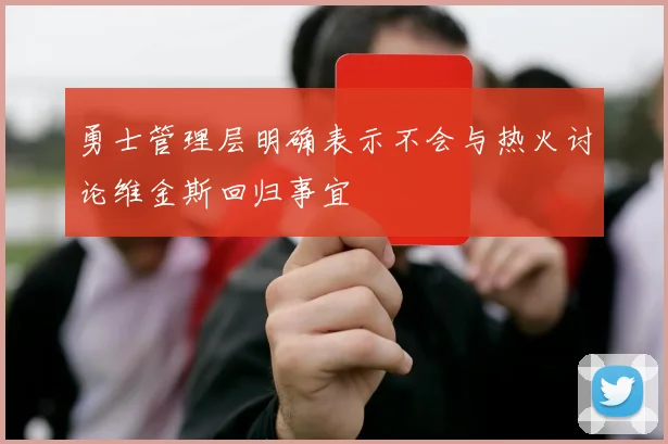 勇士管理层明确表示不会与热火讨论维金斯回归事宜