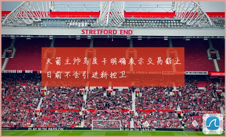 火箭主帅乌度卡明确表示交易截止日前不会引进新控卫