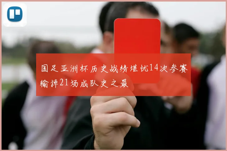 国足亚洲杯历史战绩堪忧14次参赛输掉21场成队史之最