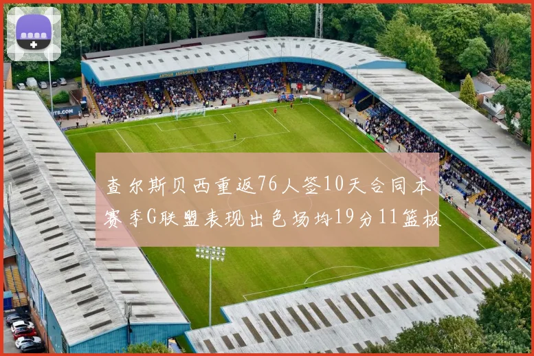 查尔斯贝西重返76人签10天合同本赛季G联盟表现出色场均19分11篮板